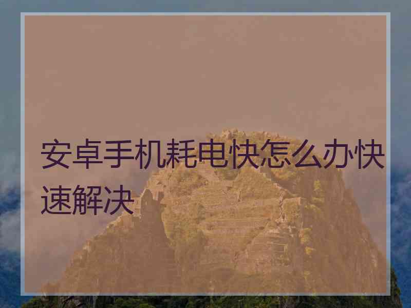 安卓手机耗电快怎么办快速解决
