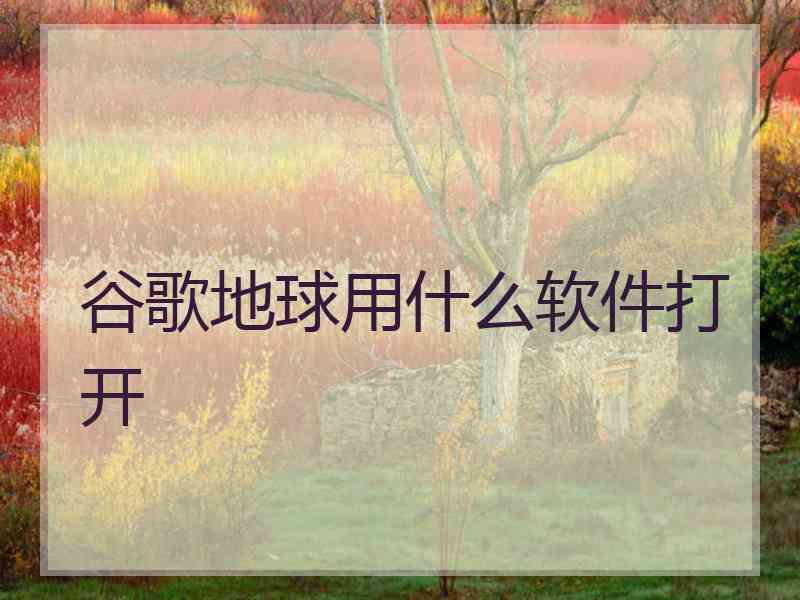 谷歌地球用什么软件打开