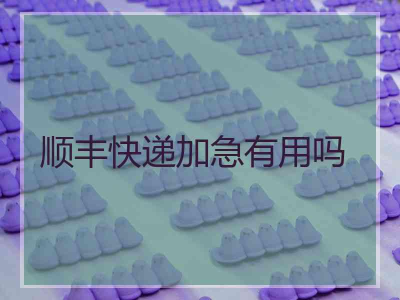 顺丰快递加急有用吗