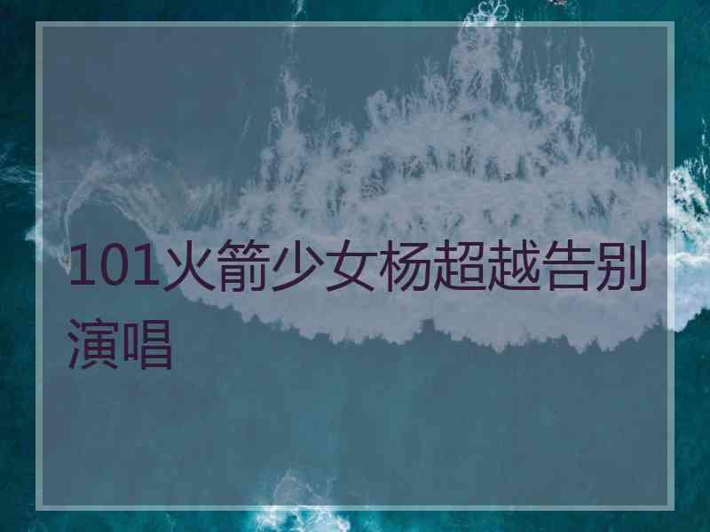 101火箭少女杨超越告别演唱