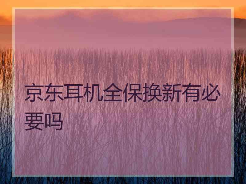 京东耳机全保换新有必要吗