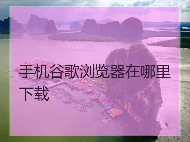 手机谷歌浏览器在哪里下载