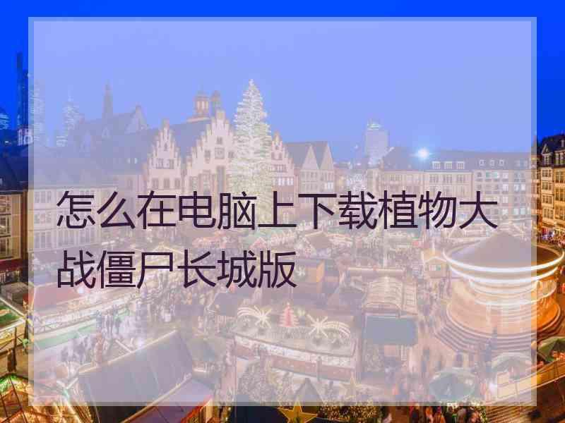 怎么在电脑上下载植物大战僵尸长城版