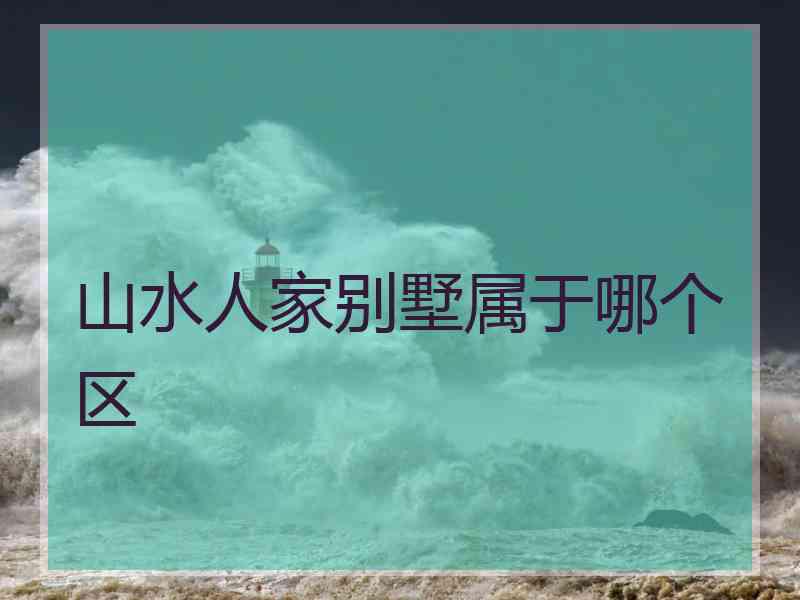 山水人家别墅属于哪个区