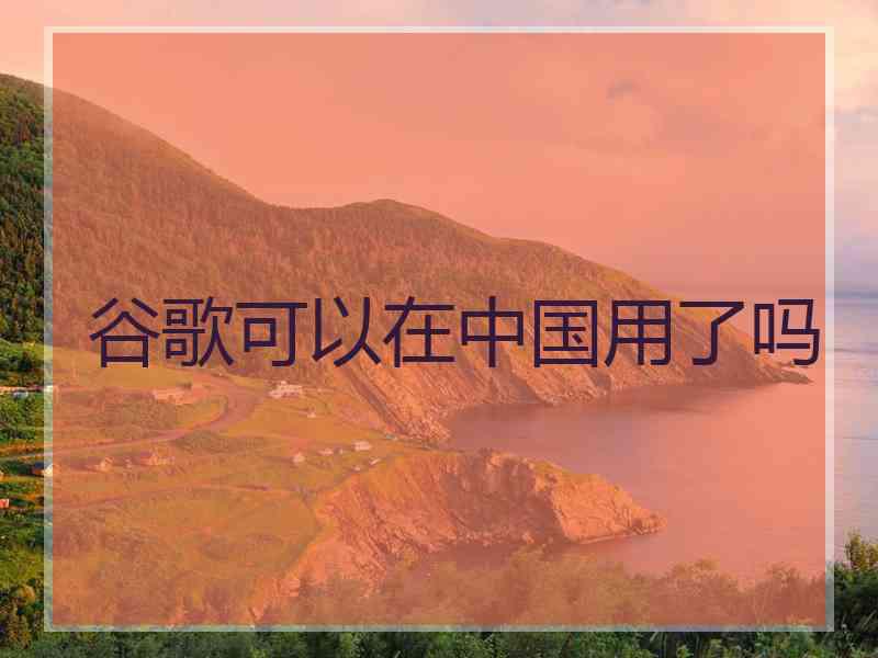 谷歌可以在中国用了吗