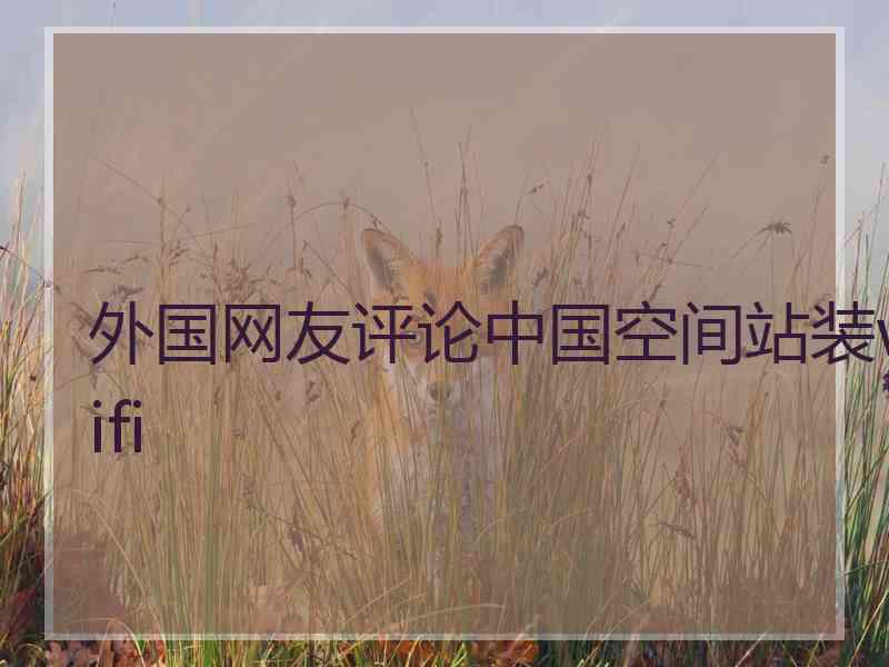 外国网友评论中国空间站装wifi