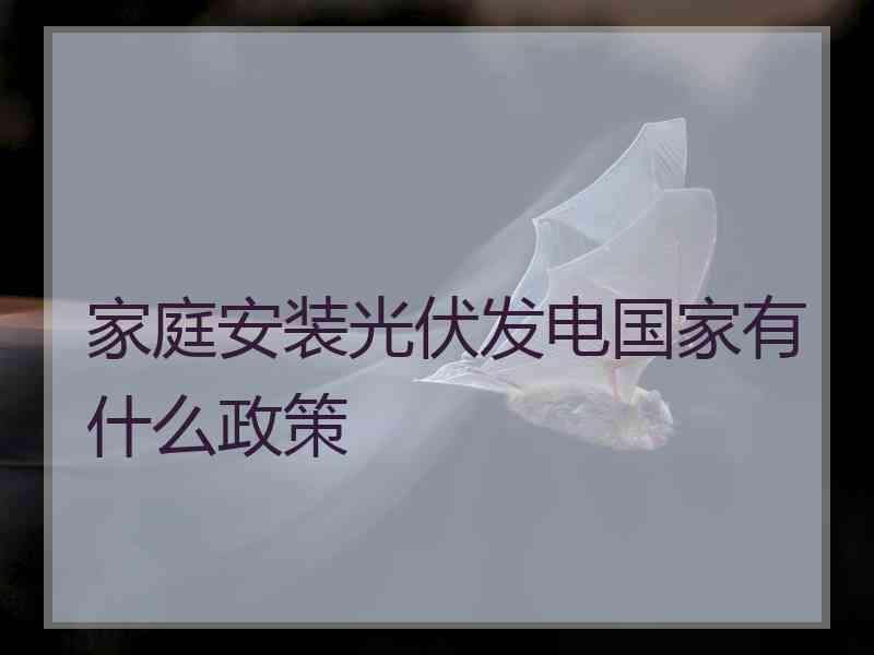 家庭安装光伏发电国家有什么政策