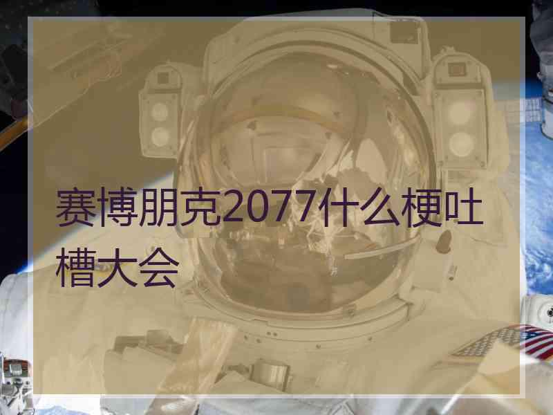 赛博朋克2077什么梗吐槽大会