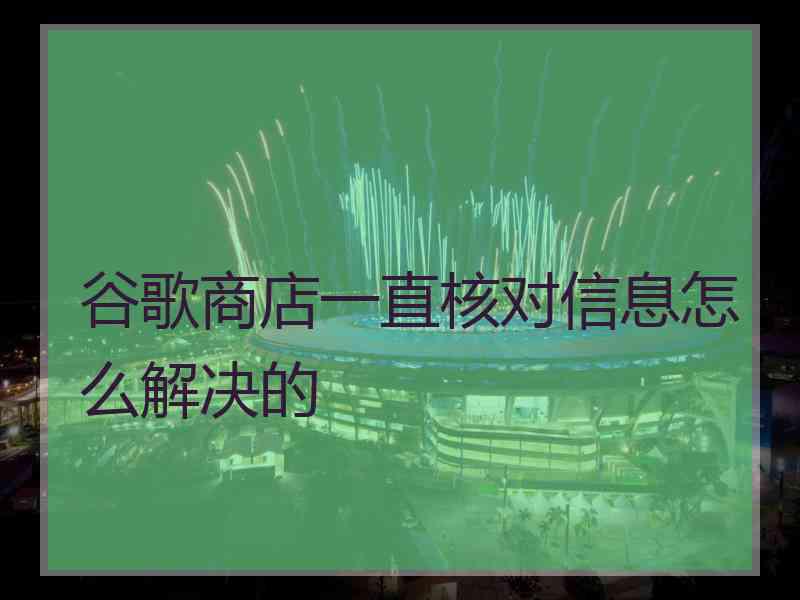 谷歌商店一直核对信息怎么解决的