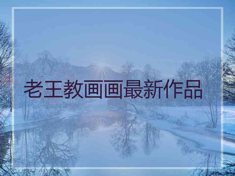 老王教画画最新作品