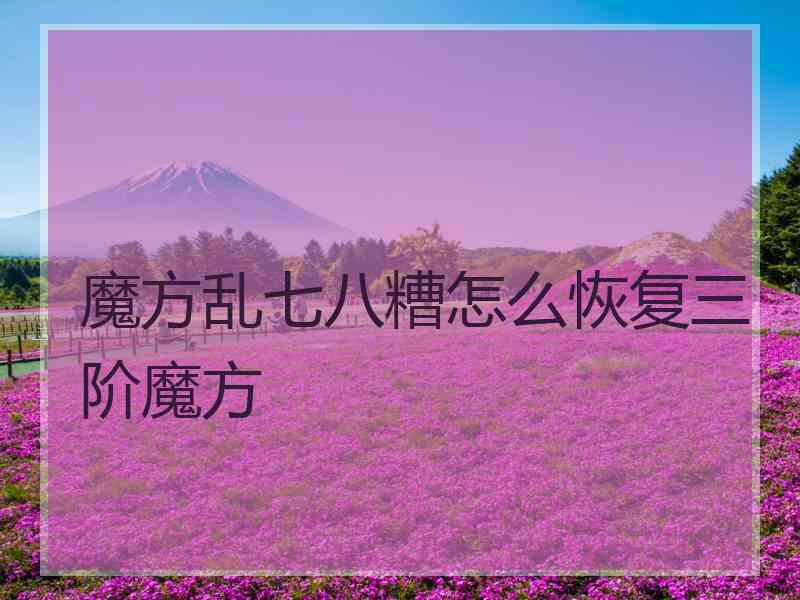 魔方乱七八糟怎么恢复三阶魔方