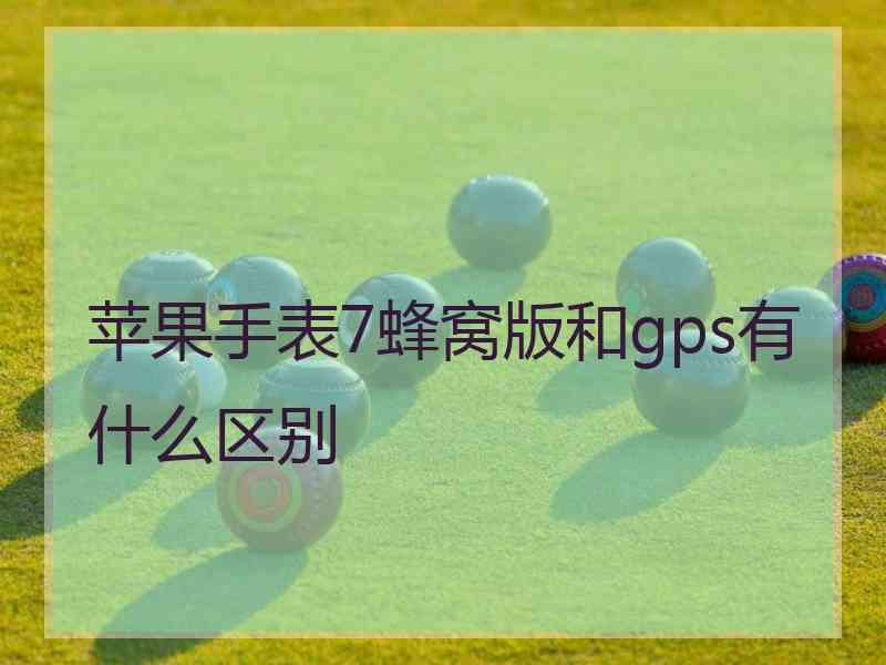 苹果手表7蜂窝版和gps有什么区别