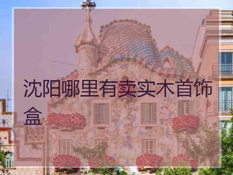 沈阳哪里有卖实木首饰盒