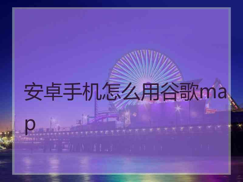 安卓手机怎么用谷歌map