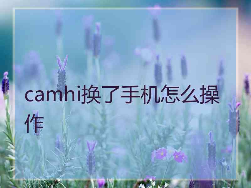 camhi换了手机怎么操作