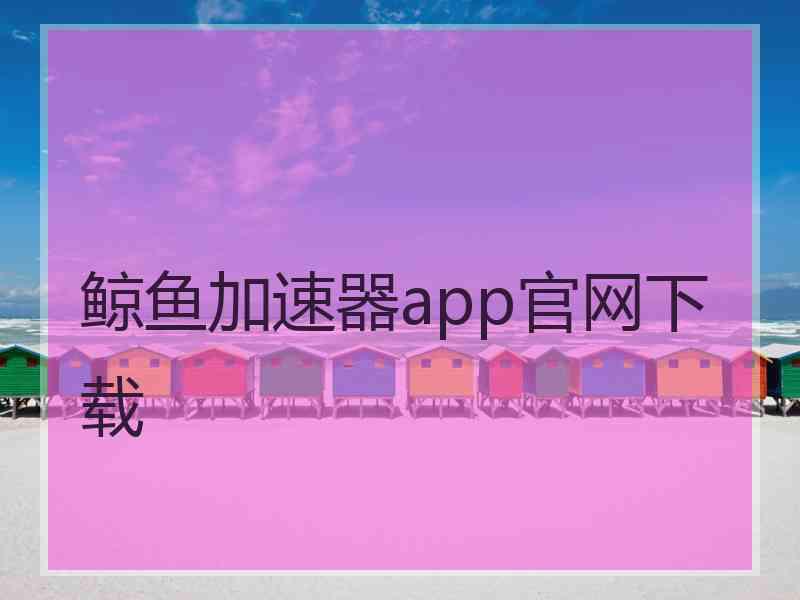 鲸鱼加速器app官网下载