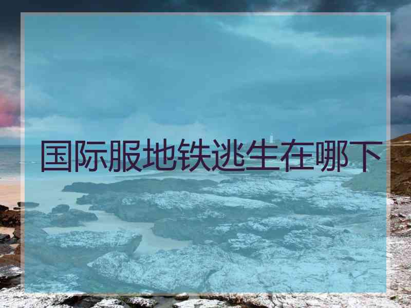 国际服地铁逃生在哪下