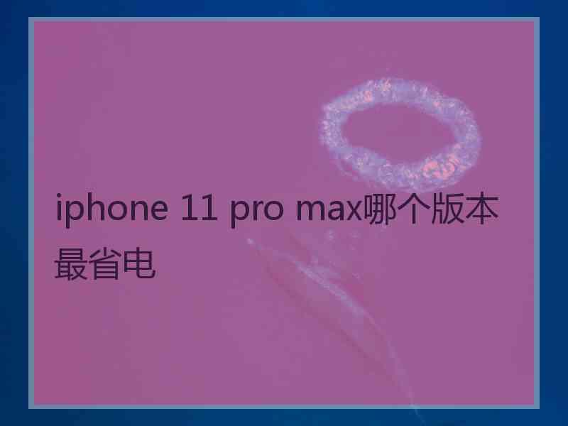 iphone 11 pro max哪个版本最省电