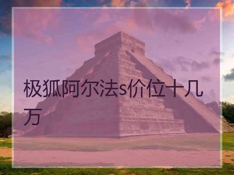 极狐阿尔法s价位十几万