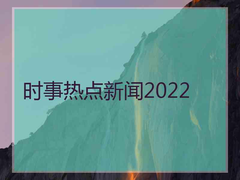 时事热点新闻2022