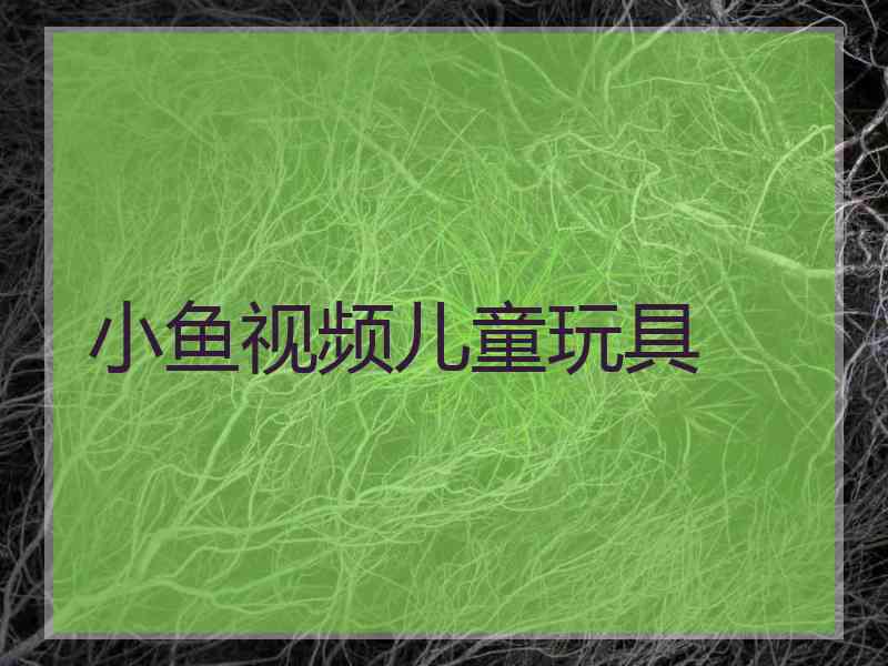 小鱼视频儿童玩具
