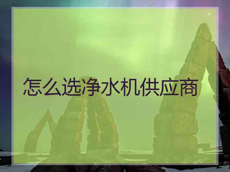 怎么选净水机供应商