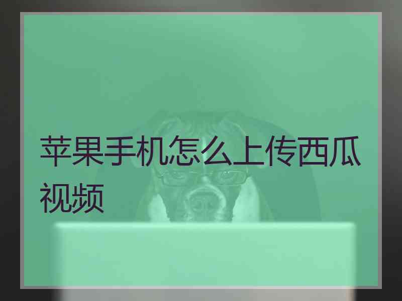 苹果手机怎么上传西瓜视频