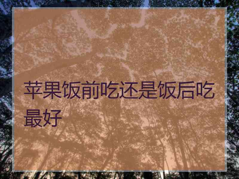 苹果饭前吃还是饭后吃最好