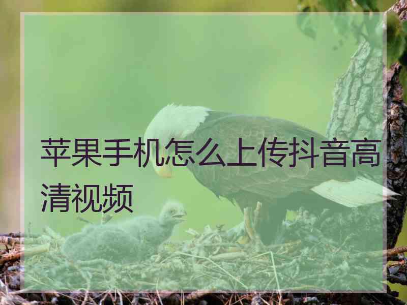 苹果手机怎么上传抖音高清视频