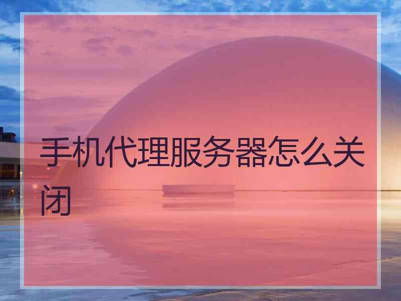 手机代理服务器怎么关闭