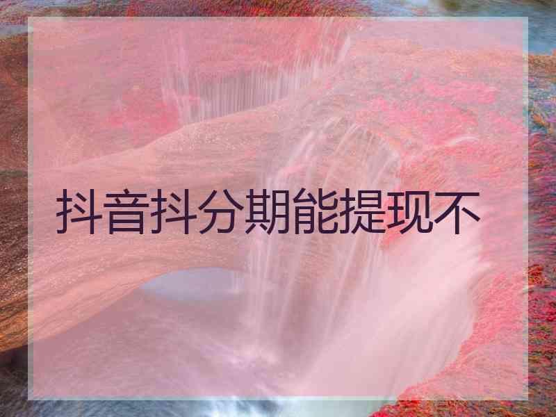 抖音抖分期能提现不