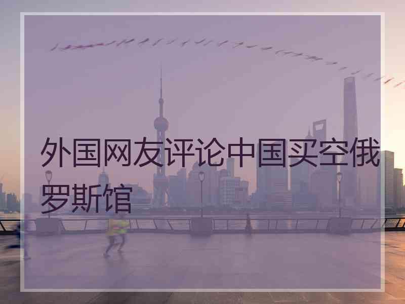 外国网友评论中国买空俄罗斯馆