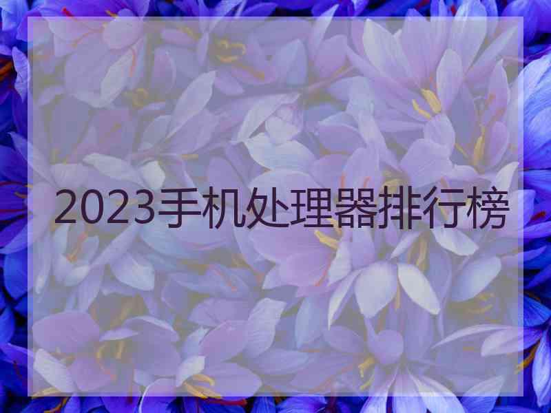 2023手机处理器排行榜