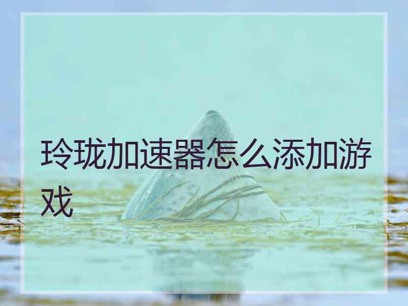 玲珑加速器怎么添加游戏