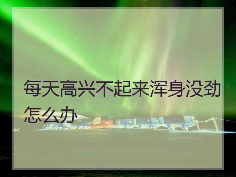 每天高兴不起来浑身没劲怎么办