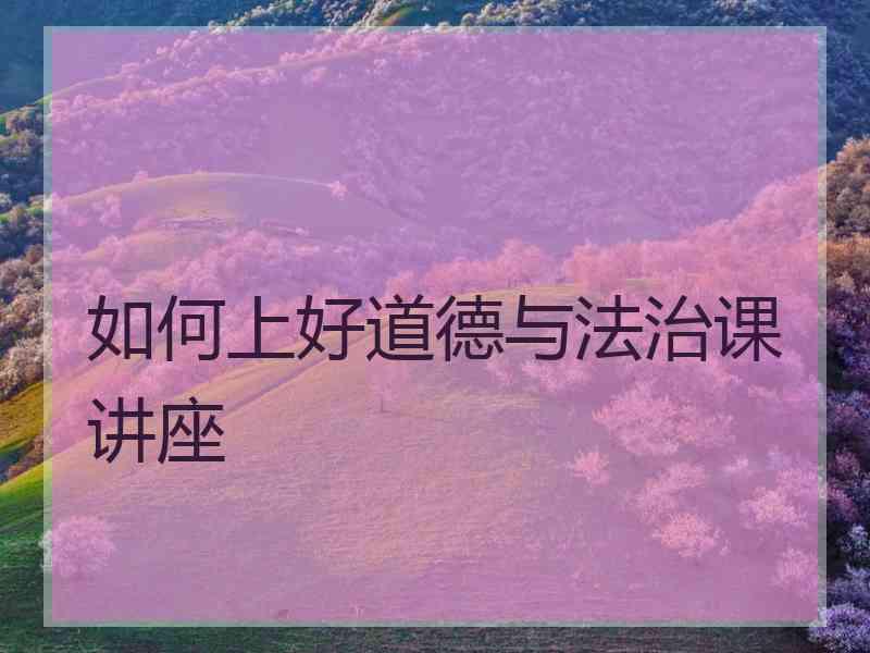 如何上好道德与法治课讲座