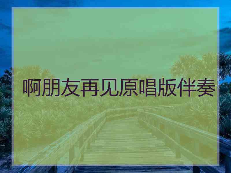啊朋友再见原唱版伴奏