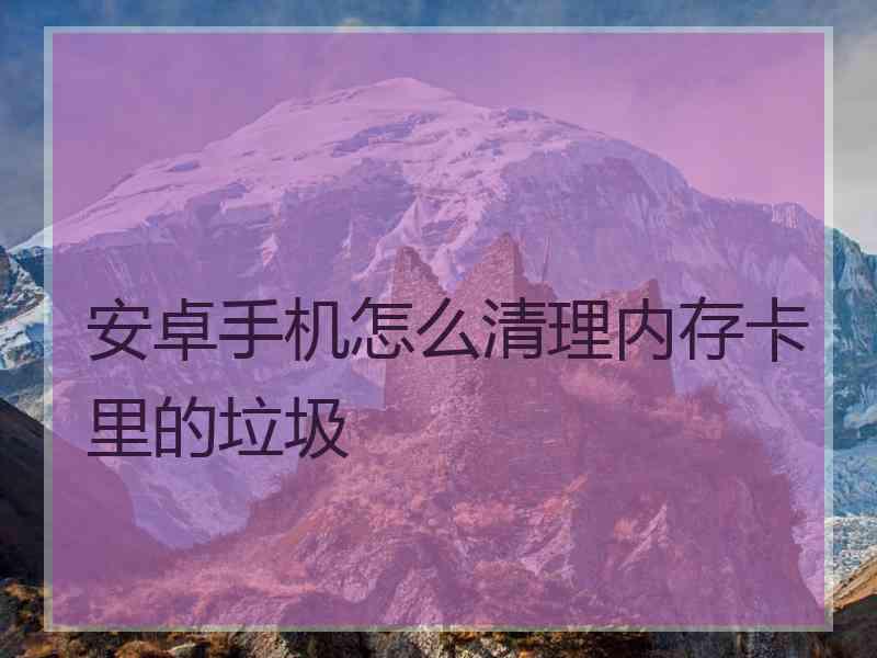 安卓手机怎么清理内存卡里的垃圾