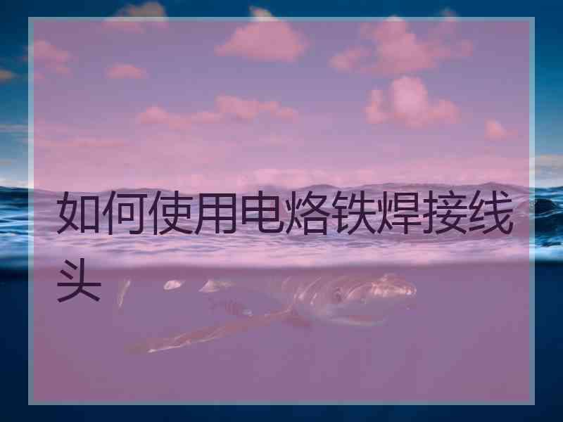 如何使用电烙铁焊接线头