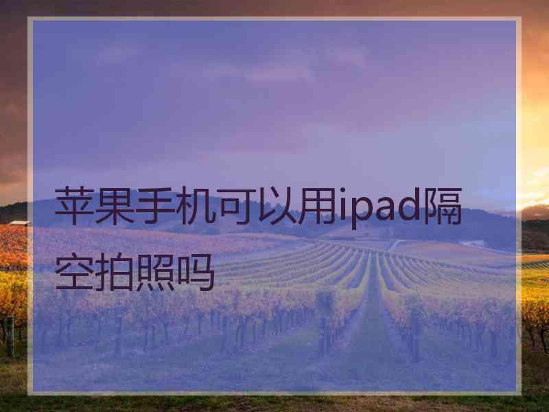 苹果手机可以用ipad隔空拍照吗