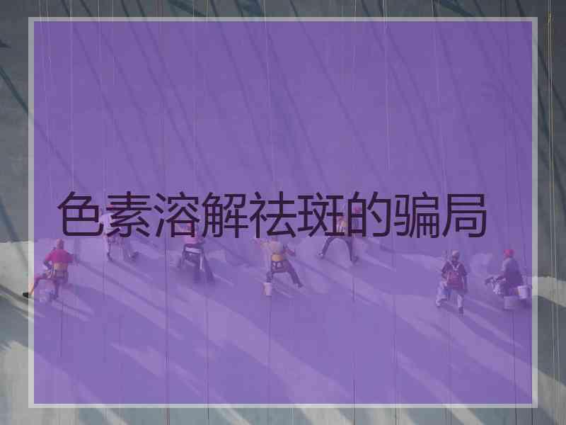 色素溶解祛斑的骗局