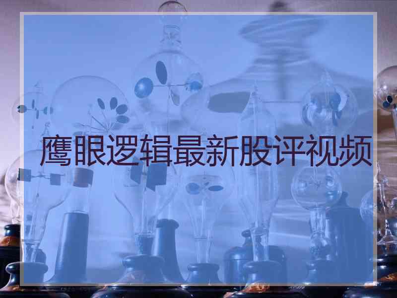 鹰眼逻辑最新股评视频