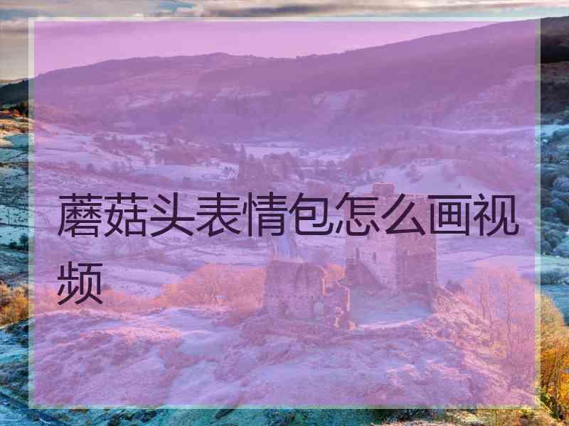 蘑菇头表情包怎么画视频