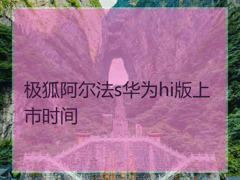 极狐阿尔法s华为hi版上市时间