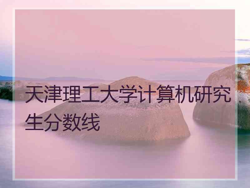 天津理工大学计算机研究生分数线
