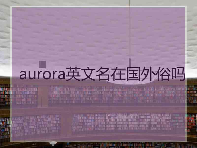 aurora英文名在国外俗吗