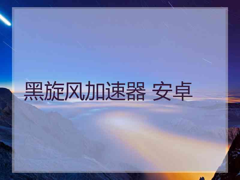 黑旋风加速器 安卓