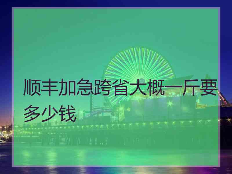 顺丰加急跨省大概一斤要多少钱