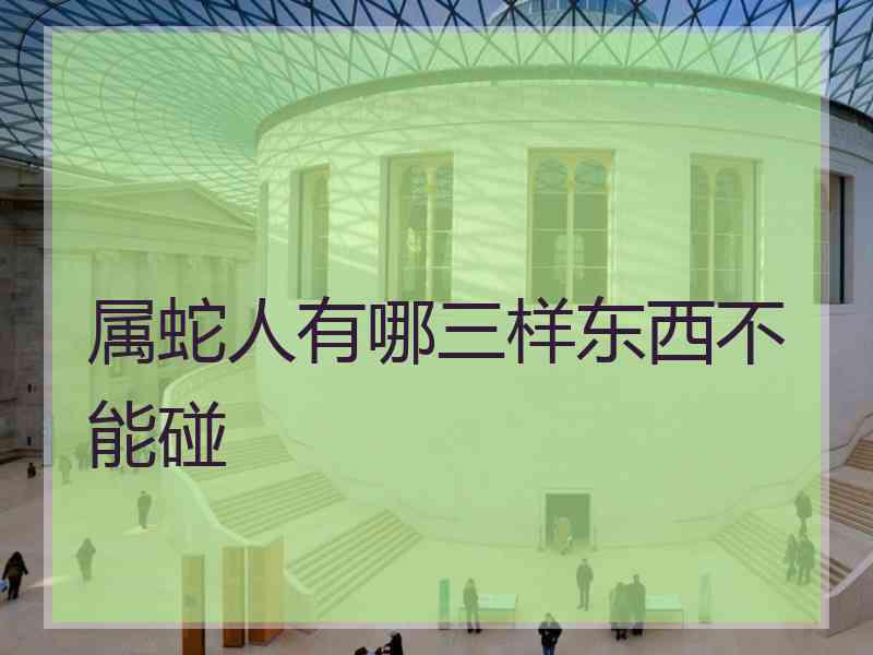 属蛇人有哪三样东西不能碰