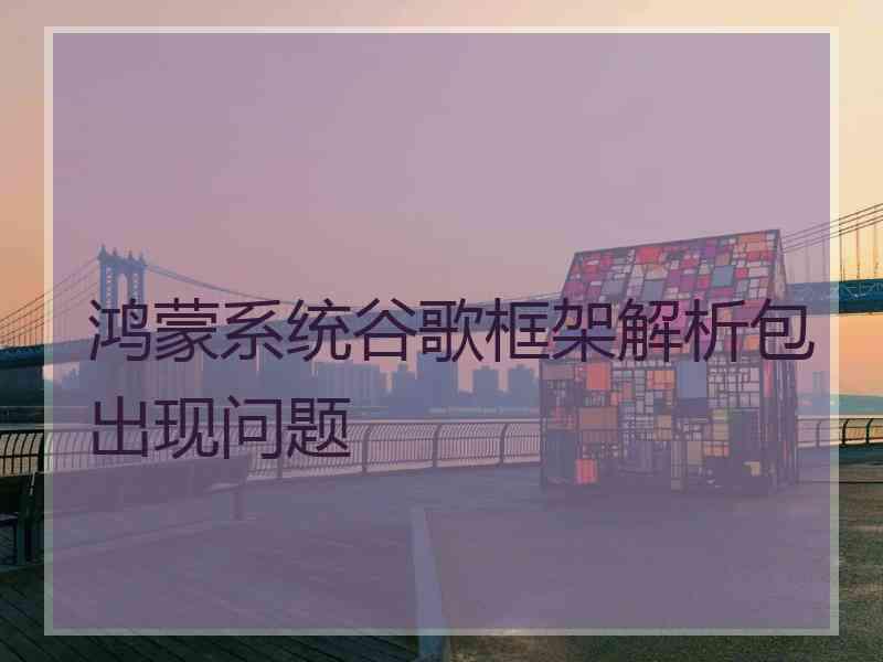 鸿蒙系统谷歌框架解析包出现问题